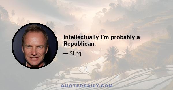 Intellectually I'm probably a Republican.