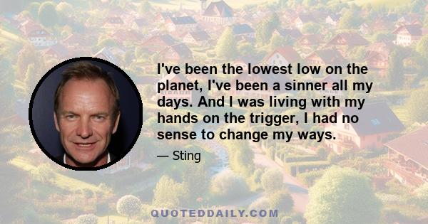 I've been the lowest low on the planet, I've been a sinner all my days. And I was living with my hands on the trigger, I had no sense to change my ways.