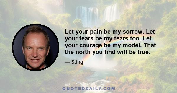 Let your pain be my sorrow. Let your tears be my tears too. Let your courage be my model. That the north you find will be true.