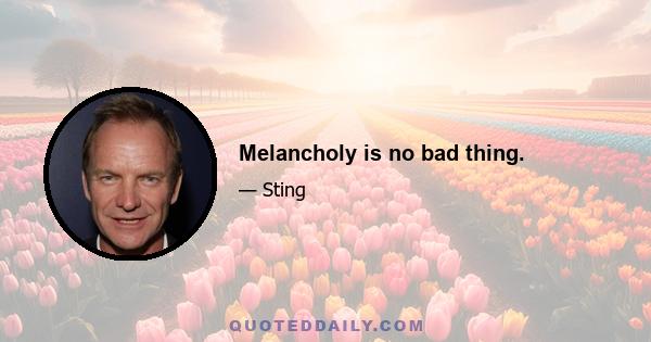 Melancholy is no bad thing.