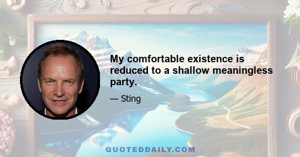 My comfortable existence is reduced to a shallow meaningless party.