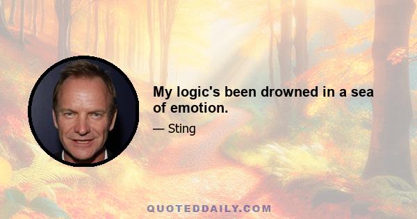 My logic's been drowned in a sea of emotion.