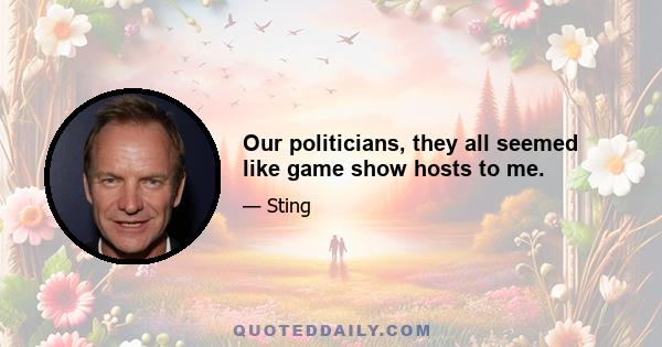 Our politicians, they all seemed like game show hosts to me.