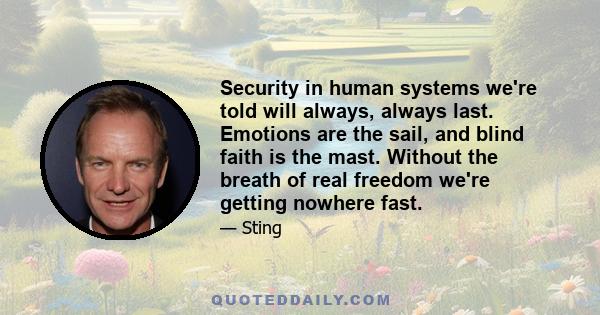 Security in human systems we're told will always, always last. Emotions are the sail, and blind faith is the mast. Without the breath of real freedom we're getting nowhere fast.