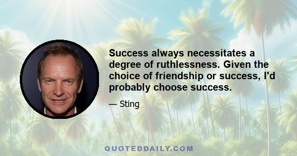 Success always necessitates a degree of ruthlessness. Given the choice of friendship or success, I'd probably choose success.