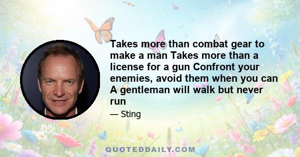 Takes more than combat gear to make a man Takes more than a license for a gun Confront your enemies, avoid them when you can A gentleman will walk but never run