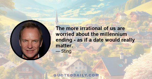 The more irrational of us are worried about the millennium ending - as if a date would really matter.