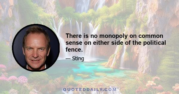 There is no monopoly on common sense on either side of the political fence.