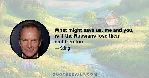 What might save us, me and you, is if the Russians love their children too.