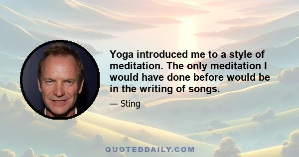 Yoga introduced me to a style of meditation. The only meditation I would have done before would be in the writing of songs.