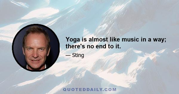 Yoga is almost like music in a way; there's no end to it.