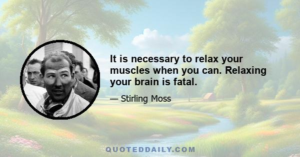 It is necessary to relax your muscles when you can. Relaxing your brain is fatal.