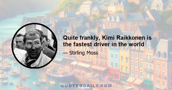 Quite frankly, Kimi Raikkonen is the fastest driver in the world