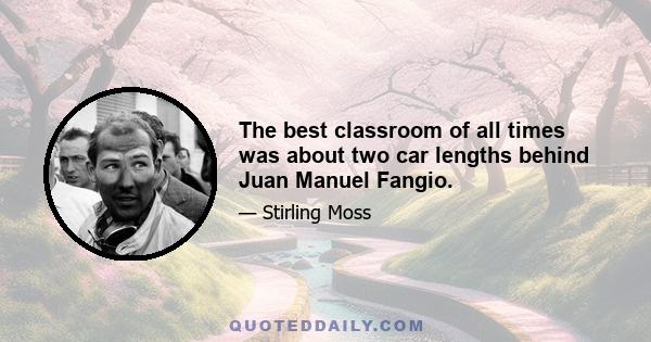 The best classroom of all times was about two car lengths behind Juan Manuel Fangio.