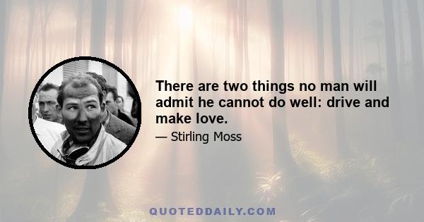 There are two things no man will admit he cannot do well: drive and make love.