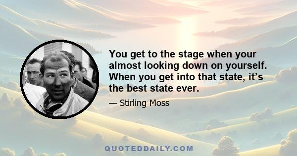 You get to the stage when your almost looking down on yourself. When you get into that state, it’s the best state ever.