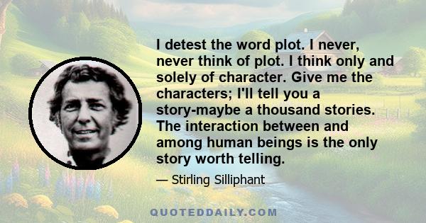 I detest the word plot. I never, never think of plot. I think only and solely of character. Give me the characters; I'll tell you a story-maybe a thousand stories. The interaction between and among human beings is the