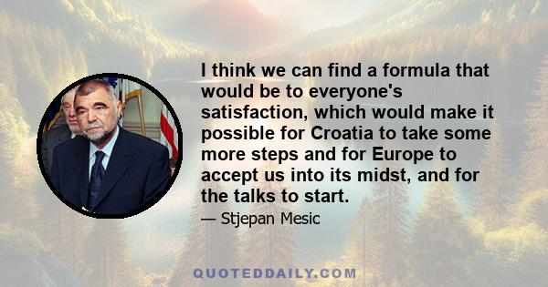 I think we can find a formula that would be to everyone's satisfaction, which would make it possible for Croatia to take some more steps and for Europe to accept us into its midst, and for the talks to start.