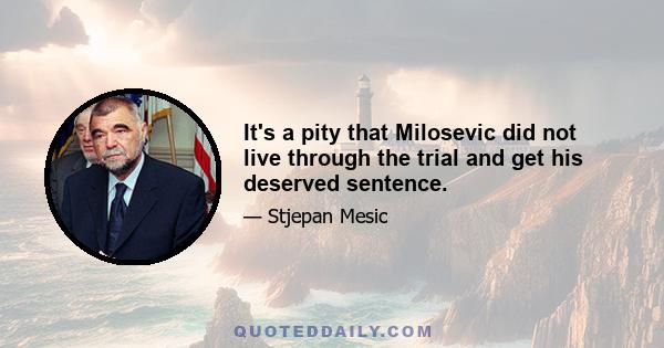 It's a pity that Milosevic did not live through the trial and get his deserved sentence.