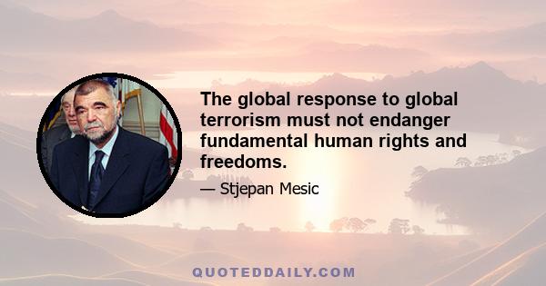 The global response to global terrorism must not endanger fundamental human rights and freedoms.