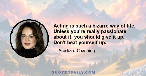 Acting is such a bizarre way of life. Unless you're really passionate about it, you should give it up. Don't beat yourself up.