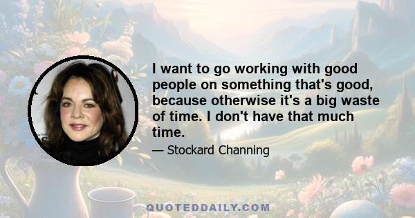 I want to go working with good people on something that's good, because otherwise it's a big waste of time. I don't have that much time.