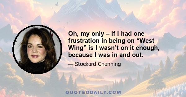 Oh, my only – if I had one frustration in being on “West Wing” is I wasn’t on it enough, because I was in and out.