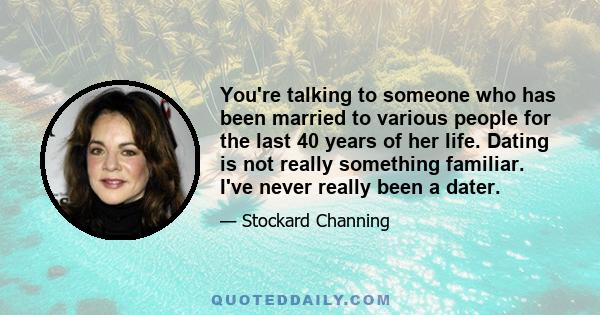 You're talking to someone who has been married to various people for the last 40 years of her life. Dating is not really something familiar. I've never really been a dater.