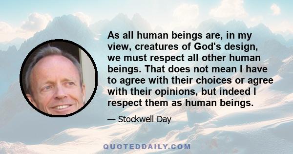 As all human beings are, in my view, creatures of God's design, we must respect all other human beings. That does not mean I have to agree with their choices or agree with their opinions, but indeed I respect them as