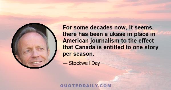 For some decades now, it seems, there has been a ukase in place in American journalism to the effect that Canada is entitled to one story per season.