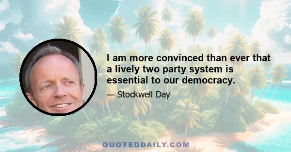 I am more convinced than ever that a lively two party system is essential to our democracy.