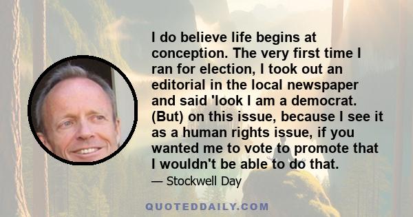 I do believe life begins at conception. The very first time I ran for election, I took out an editorial in the local newspaper and said 'look I am a democrat. (But) on this issue, because I see it as a human rights