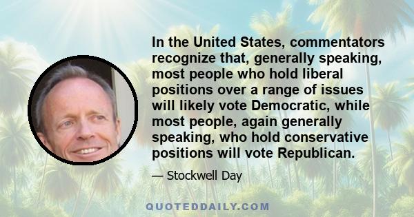 In the United States, commentators recognize that, generally speaking, most people who hold liberal positions over a range of issues will likely vote Democratic, while most people, again generally speaking, who hold