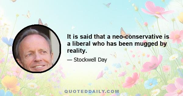 It is said that a neo-conservative is a liberal who has been mugged by reality.