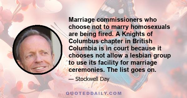 Marriage commissioners who choose not to marry homosexuals are being fired. A Knights of Columbus chapter in British Columbia is in court because it chooses not allow a lesbian group to use its facility for marriage