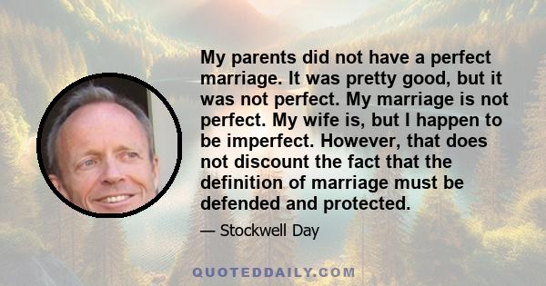 My parents did not have a perfect marriage. It was pretty good, but it was not perfect. My marriage is not perfect. My wife is, but I happen to be imperfect. However, that does not discount the fact that the definition