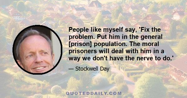 People like myself say, 'Fix the problem. Put him in the general [prison] population. The moral prisoners will deal with him in a way we don't have the nerve to do.'