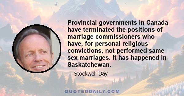 Provincial governments in Canada have terminated the positions of marriage commissioners who have, for personal religious convictions, not performed same sex marriages. It has happened in Saskatchewan.