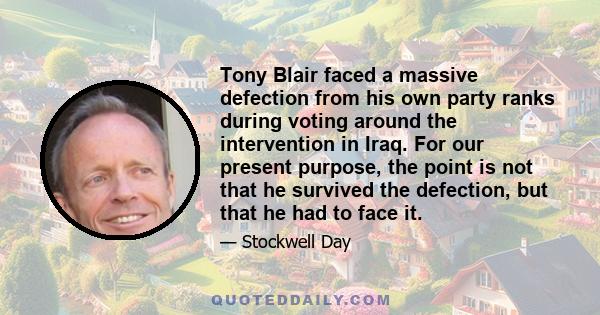 Tony Blair faced a massive defection from his own party ranks during voting around the intervention in Iraq. For our present purpose, the point is not that he survived the defection, but that he had to face it.