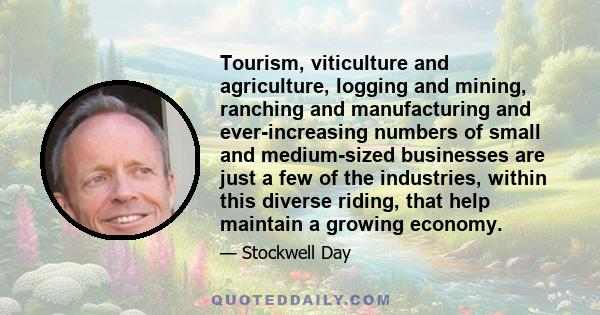 Tourism, viticulture and agriculture, logging and mining, ranching and manufacturing and ever-increasing numbers of small and medium-sized businesses are just a few of the industries, within this diverse riding, that