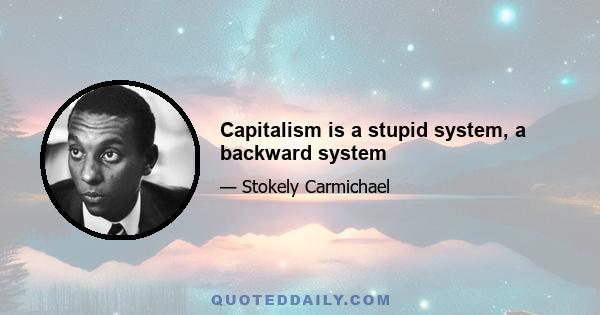 Capitalism is a stupid system, a backward system