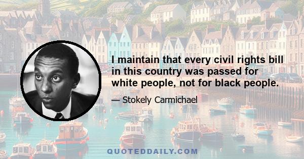 I maintain that every civil rights bill in this country was passed for white people, not for black people.