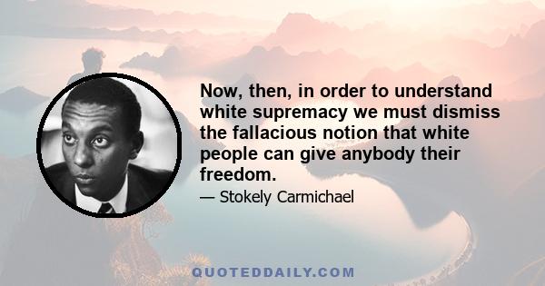 Now, then, in order to understand white supremacy we must dismiss the fallacious notion that white people can give anybody their freedom.