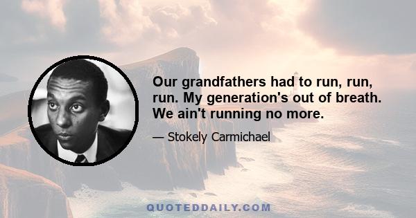 Our grandfathers had to run, run, run. My generation's out of breath. We ain't running no more.