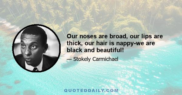 Our noses are broad, our lips are thick, our hair is nappy-we are black and beautiful!