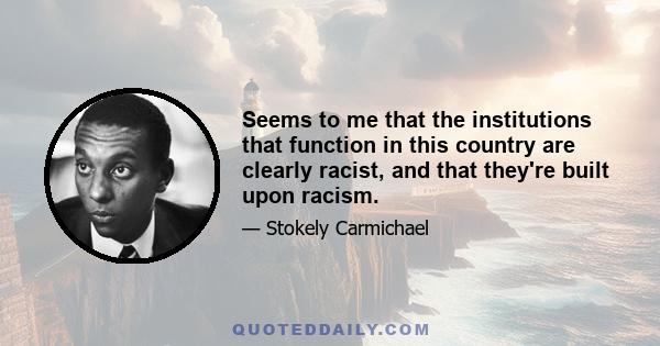 Seems to me that the institutions that function in this country are clearly racist, and that they're built upon racism.