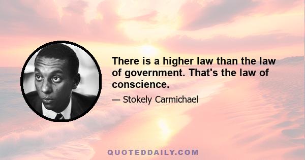 There is a higher law than the law of government. That's the law of conscience.