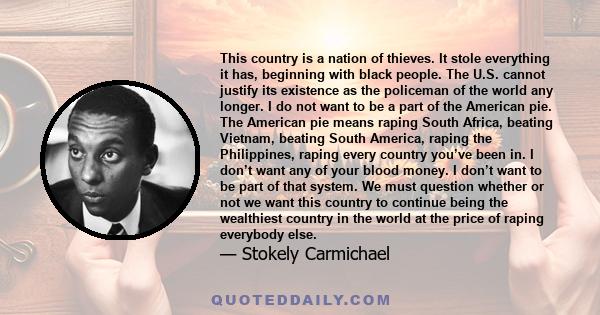 This country is a nation of thieves. It stole everything it has, beginning with black people. The U.S. cannot justify its existence as the policeman of the world any longer. I do not want to be a part of the American