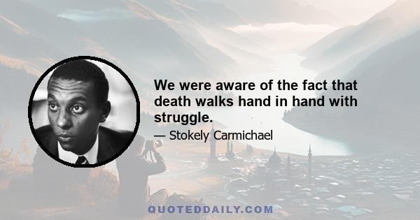 We were aware of the fact that death walks hand in hand with struggle.