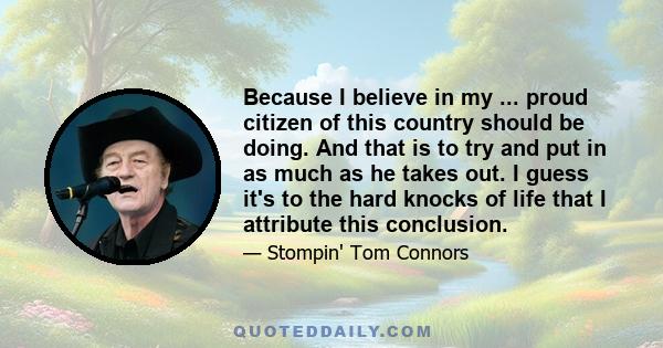 Because I believe in my ... proud citizen of this country should be doing. And that is to try and put in as much as he takes out. I guess it's to the hard knocks of life that I attribute this conclusion.